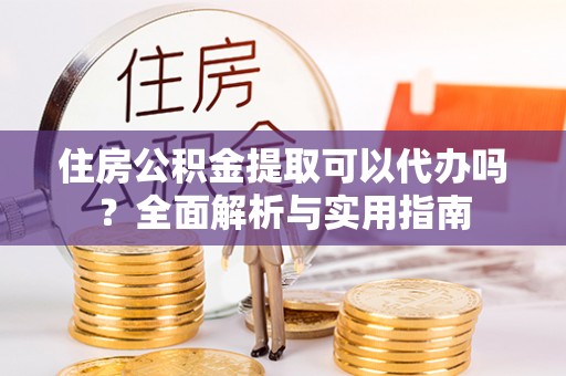 丰城住房公积金提取可以代办吗？全面解析与实用指南