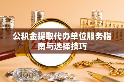 丰城公积金提取代办单位服务指南与选择技巧