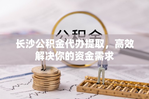 丰城长沙公积金代办提取，高效解决你的资金需求
