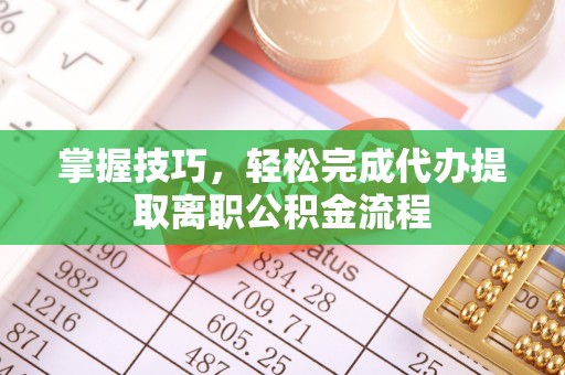 丰城掌握技巧，轻松完成代办提取离职公积金流程