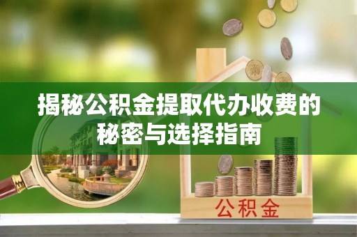 丰城揭秘公积金提取代办收费的秘密与选择指南