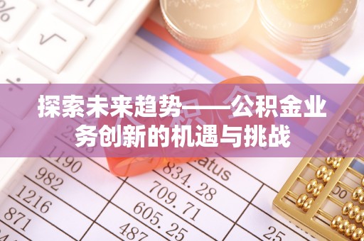 丰城探索未来趋势——公积金业务创新的机遇与挑战