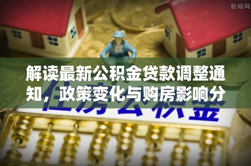 丰城解读最新公积金贷款调整通知，政策变化与购房影响分析