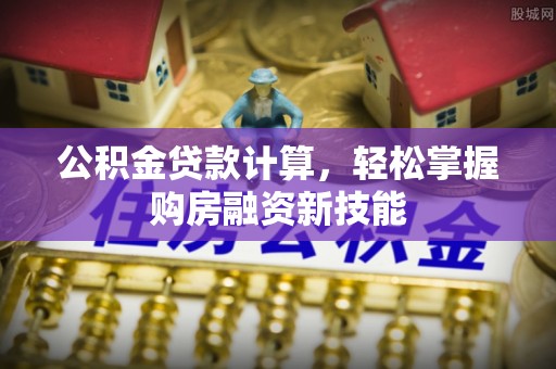 丰城公积金贷款计算，轻松掌握购房融资新技能