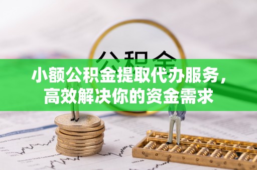 丰城小额公积金提取代办服务，高效解决你的资金需求