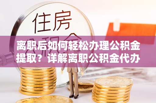 丰城离职后如何轻松办理公积金提取？详解离职公积金代办提取流程