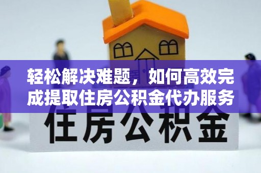 丰城轻松解决难题，如何高效完成提取住房公积金代办服务