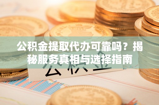 丰城公积金提取代办可靠吗？揭秘服务真相与选择指南
