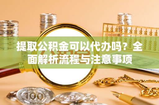 丰城提取公积金可以代办吗？全面解析流程与注意事项