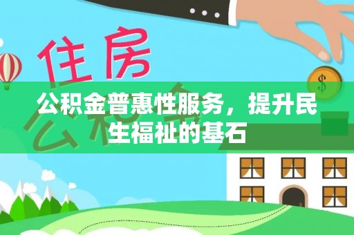 丰城公积金普惠性服务，提升民生福祉的基石