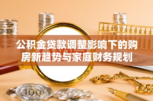 丰城公积金贷款调整影响下的购房新趋势与家庭财务规划