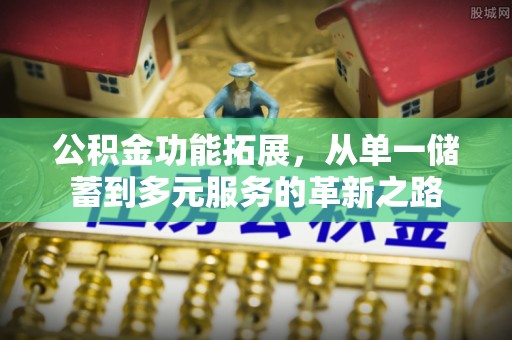 丰城公积金功能拓展，从单一储蓄到多元服务的革新之路