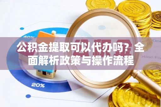 丰城公积金提取可以代办吗？全面解析政策与操作流程