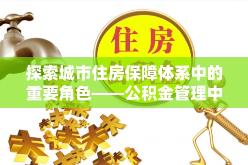 丰城探索城市住房保障体系中的重要角色——公积金管理中心