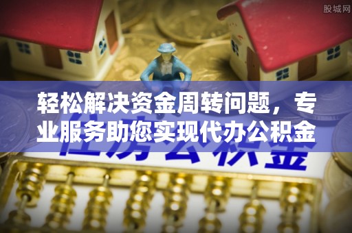 丰城轻松解决资金周转问题，专业服务助您实现代办公积金提取
