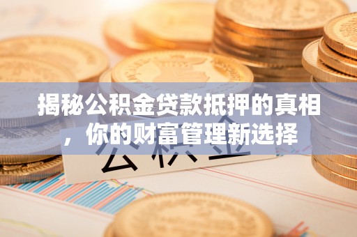 丰城揭秘公积金贷款抵押的真相，你的财富管理新选择