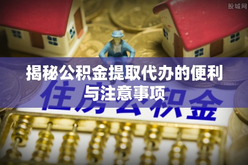 丰城揭秘公积金提取代办的便利与注意事项