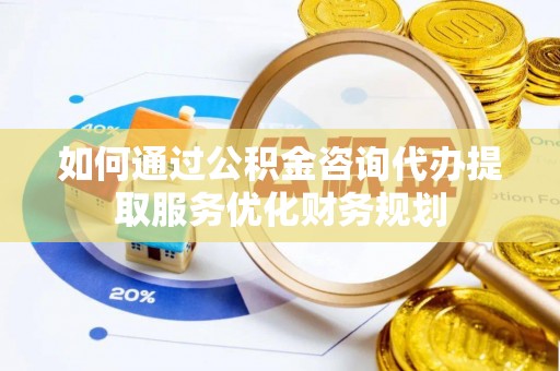 丰城如何通过公积金咨询代办提取服务优化财务规划