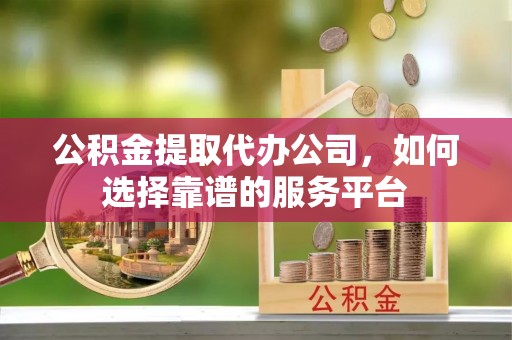 丰城公积金提取代办公司，如何选择靠谱的服务平台