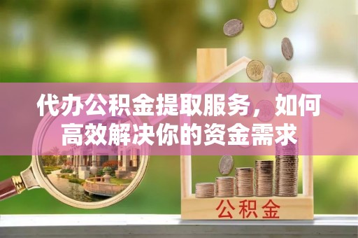 丰城代办公积金提取服务，如何高效解决你的资金需求