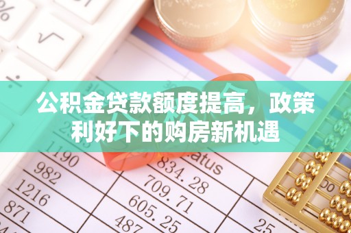 丰城公积金贷款额度提高，政策利好下的购房新机遇