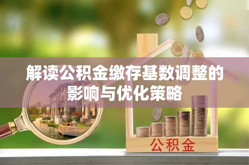 丰城解读公积金缴存基数调整的影响与优化策略