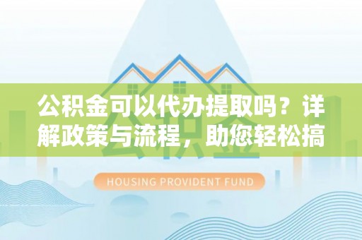 丰城公积金可以代办提取吗？详解政策与流程，助您轻松搞定！