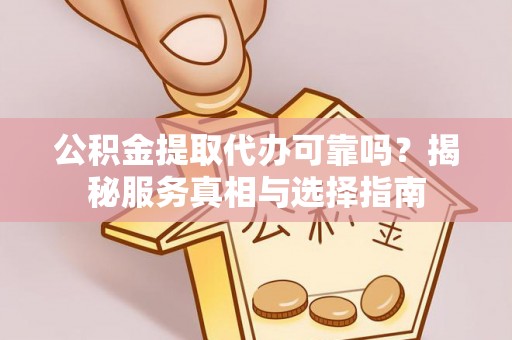 丰城公积金提取代办可靠吗？揭秘服务真相与选择指南