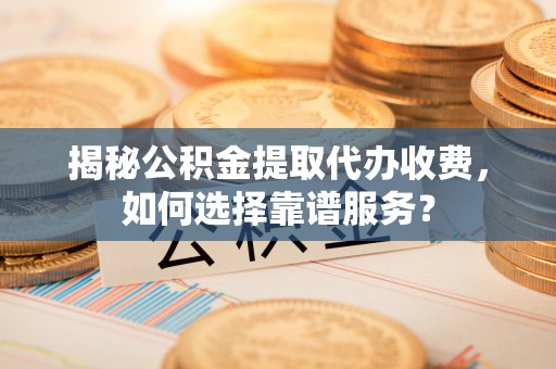 丰城揭秘公积金提取代办收费，如何选择靠谱服务？