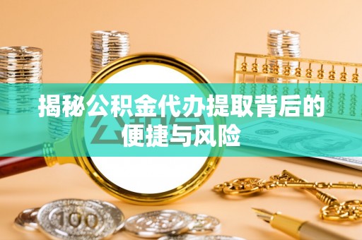 丰城揭秘公积金代办提取背后的便捷与风险