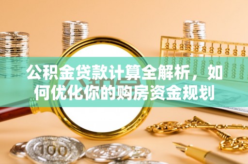 丰城公积金贷款计算全解析，如何优化你的购房资金规划