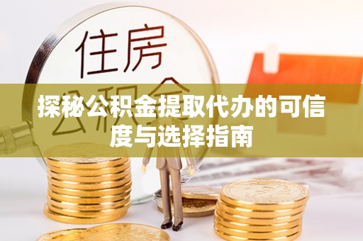 丰城探秘公积金提取代办的可信度与选择指南