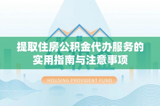 丰城提取住房公积金代办服务的实用指南与注意事项