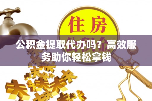丰城公积金提取代办吗？高效服务助你轻松拿钱