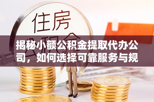 丰城揭秘小额公积金提取代办公司，如何选择可靠服务与规避风险