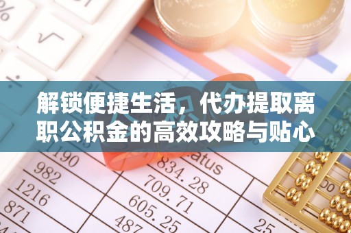 丰城解锁便捷生活，代办提取离职公积金的高效攻略与贴心建议