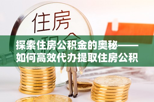 丰城探索住房公积金的奥秘——如何高效代办提取住房公积金
