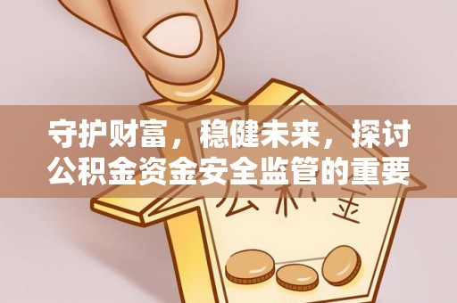 丰城守护财富，稳健未来，探讨公积金资金安全监管的重要性与实践