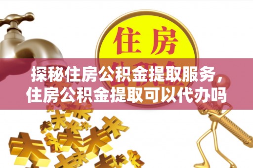 丰城探秘住房公积金提取服务，住房公积金提取可以代办吗的全方位解析