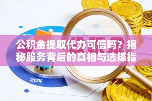 丰城公积金提取代办可信吗？揭秘服务背后的真相与选择指南