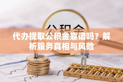 丰城代办提取公积金靠谱吗？解析服务真相与风险