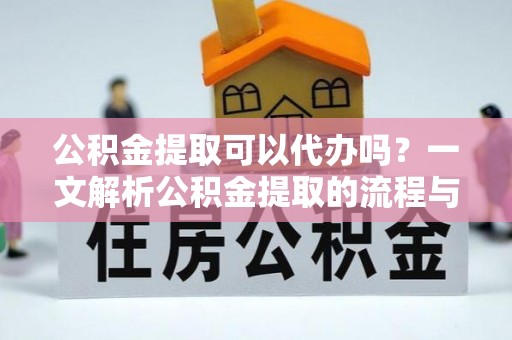 丰城公积金提取可以代办吗？一文解析公积金提取的流程与注意事项
