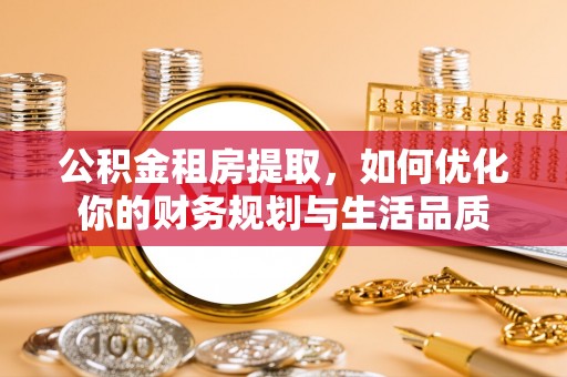 丰城公积金租房提取，如何优化你的财务规划与生活品质