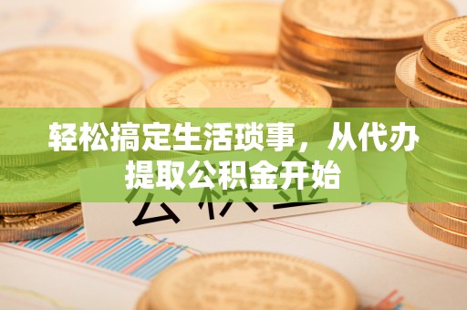 丰城轻松搞定生活琐事，从代办提取公积金开始