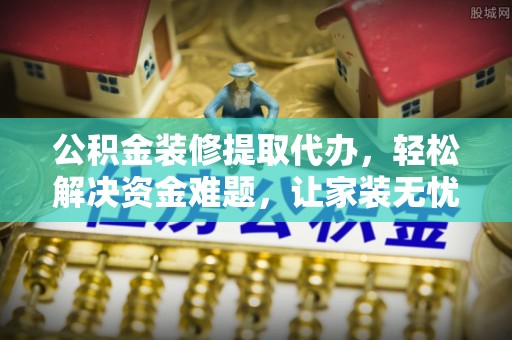 丰城公积金装修提取代办，轻松解决资金难题，让家装无忧