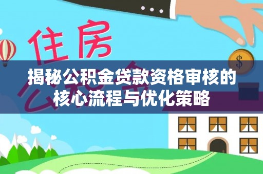 丰城揭秘公积金贷款资格审核的核心流程与优化策略