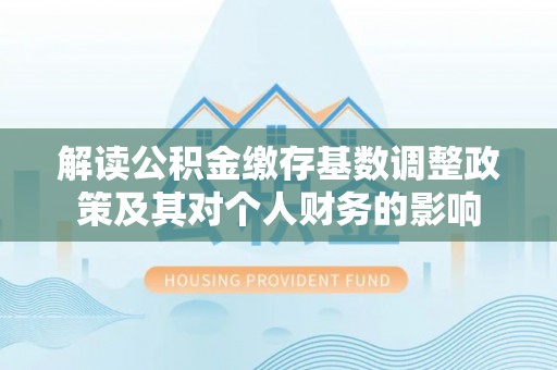 丰城解读公积金缴存基数调整政策及其对个人财务的影响