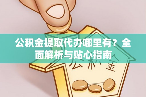 丰城公积金提取代办哪里有？全面解析与贴心指南