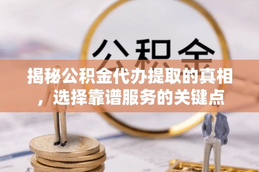 丰城揭秘公积金代办提取的真相，选择靠谱服务的关键点