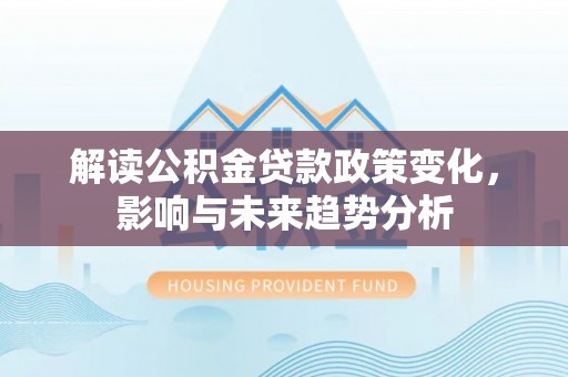 丰城解读公积金贷款政策变化，影响与未来趋势分析